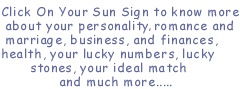 Click on your sun sign to know more about your personality, romance and marriage, business and finances, health, your lucky numbers, lucky stones, your ideal match and much more ......